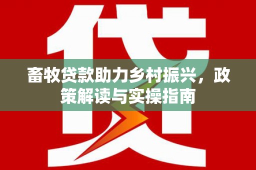 松原畜牧贷款助力乡村振兴，政策解读与实操指南