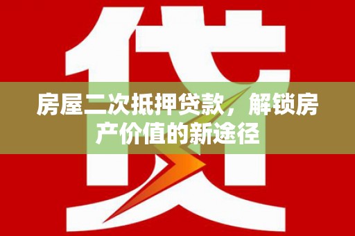 松原房屋二次抵押贷款，解锁房产价值的新途径